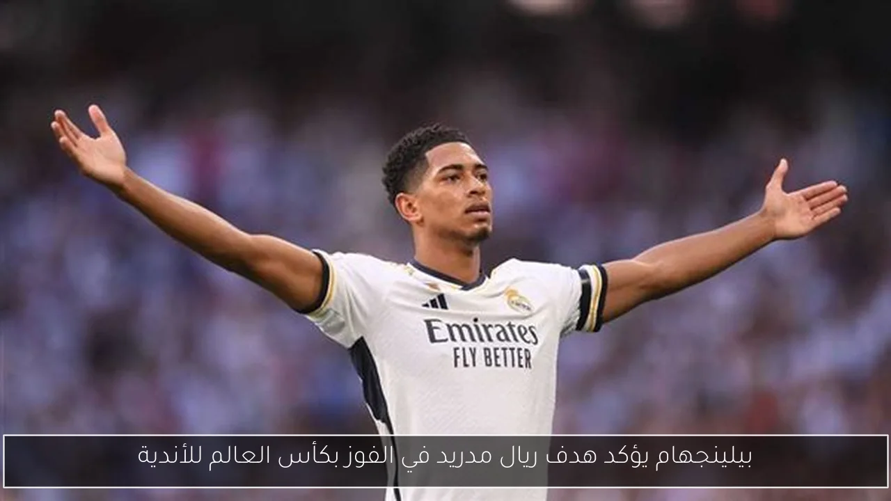 بيلينجهام يؤكد هدف ريال مدريد في الفوز بكأس العالم للأندية