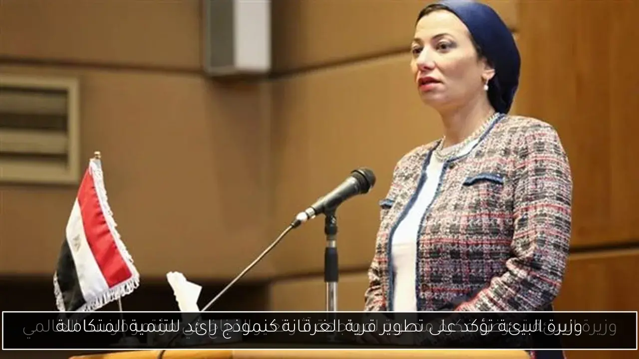 وزيرة البيئة تؤكد على تطوير قرية الغرقانة كنموذج رائد للتنمية المتكاملة