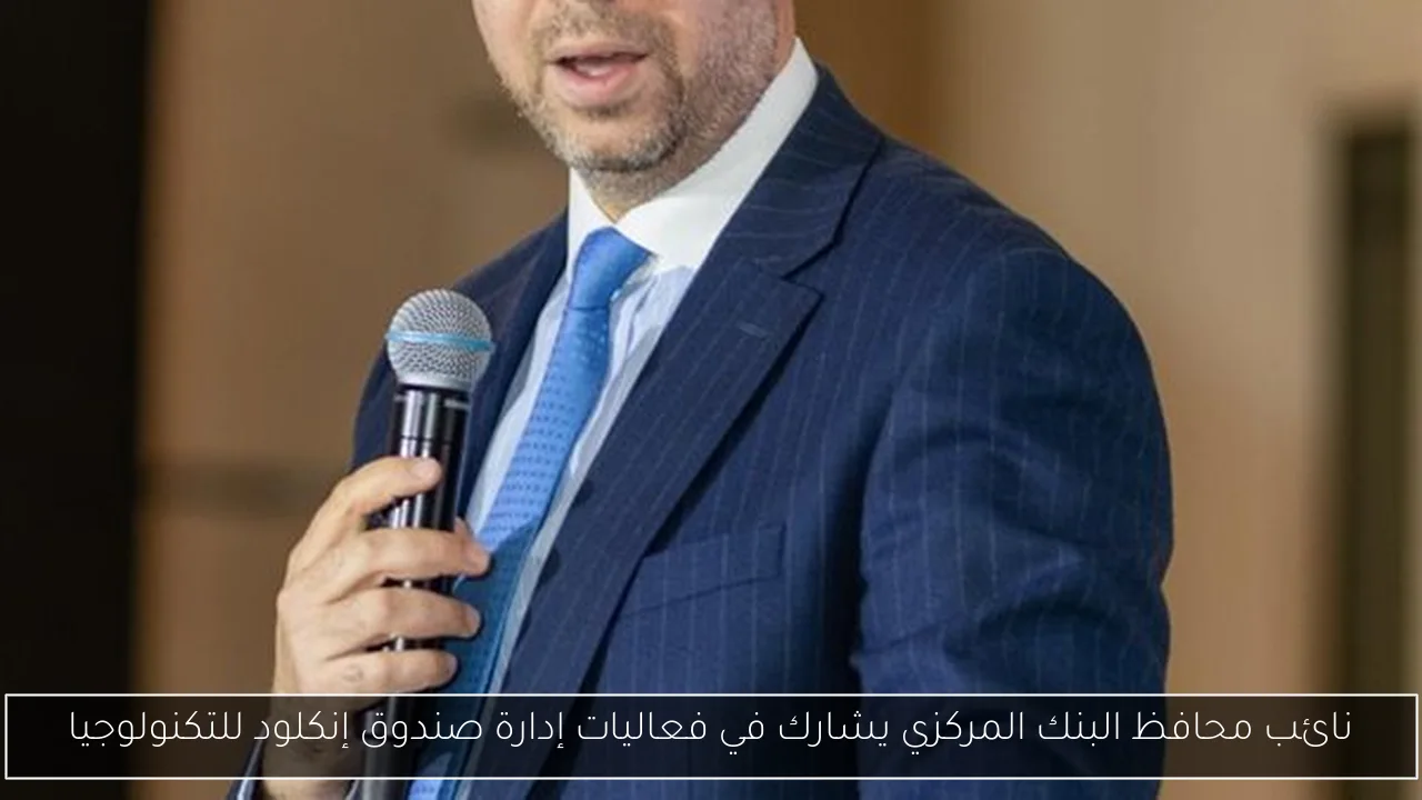 نائب محافظ البنك المركزي يشارك في فعاليات إدارة صندوق إنكلود للتكنولوجيا