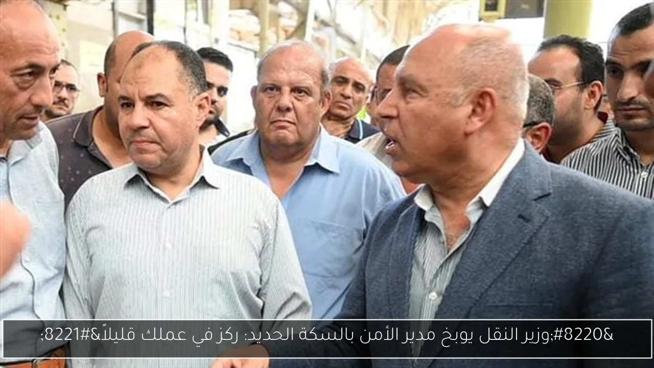 “وزير النقل يوبخ مدير الأمن بالسكة الحديد: ركز في عملك قليلاً”