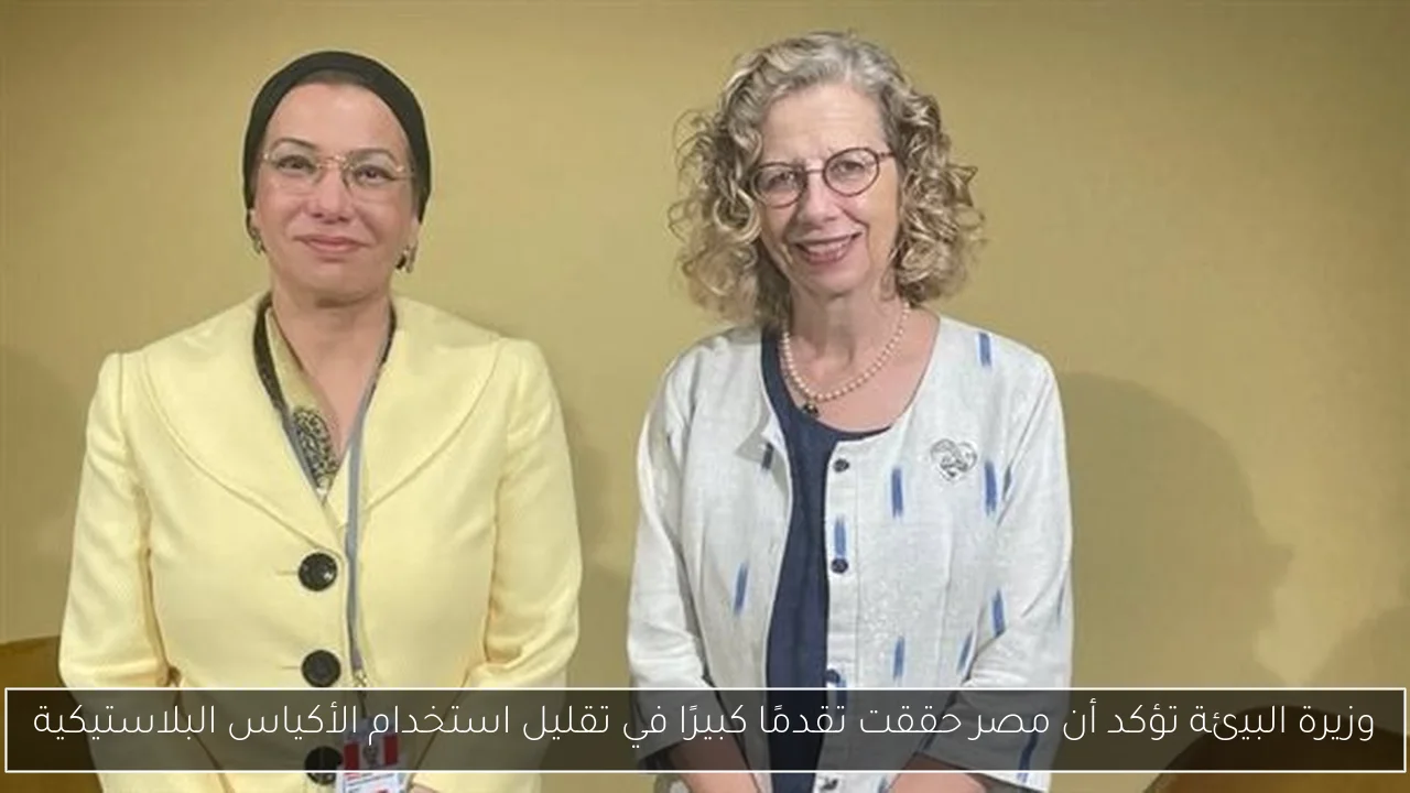 وزيرة البيئة تؤكد أن مصر حققت تقدمًا كبيرًا في تقليل استخدام الأكياس البلاستيكية
