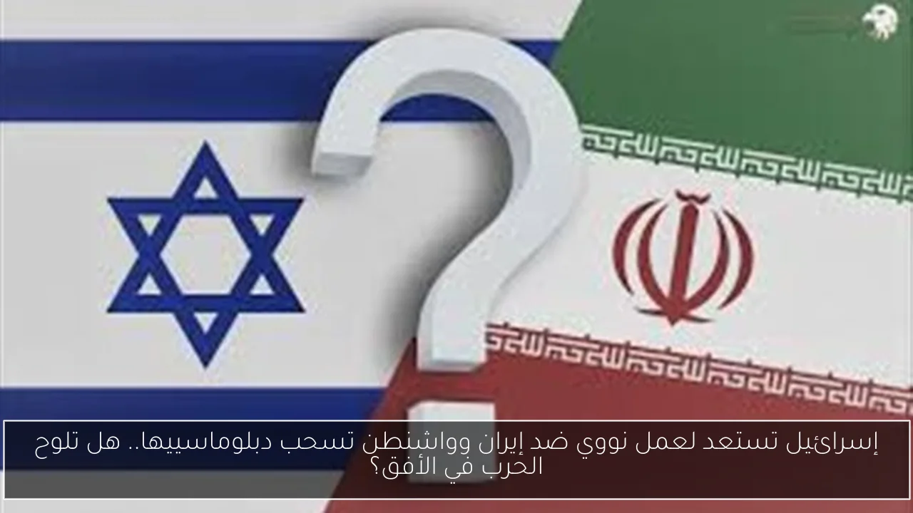 إسرائيل تستعد لعمل نووي ضد إيران وواشنطن تسحب دبلوماسييها.. هل تلوح الحرب في الأفق؟