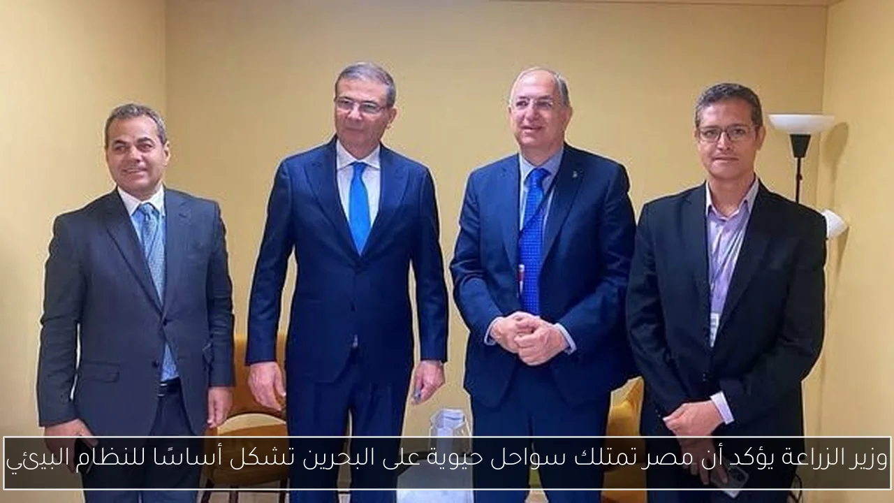 وزير الزراعة يؤكد أن مصر تمتلك سواحل حيوية على البحرين تشكل أساسًا للنظام البيئي