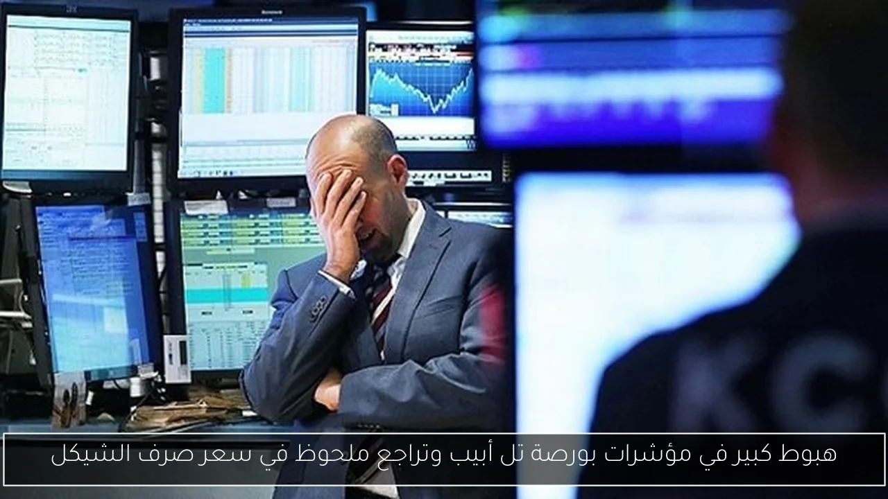 هبوط كبير في مؤشرات بورصة تل أبيب وتراجع ملحوظ في سعر صرف الشيكل