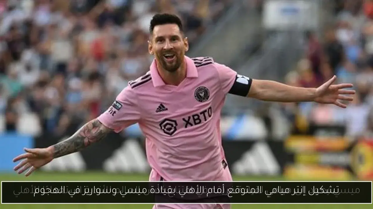 تشكيل إنتر ميامي المتوقع أمام الأهلي بقيادة ميسي وسواريز في الهجوم