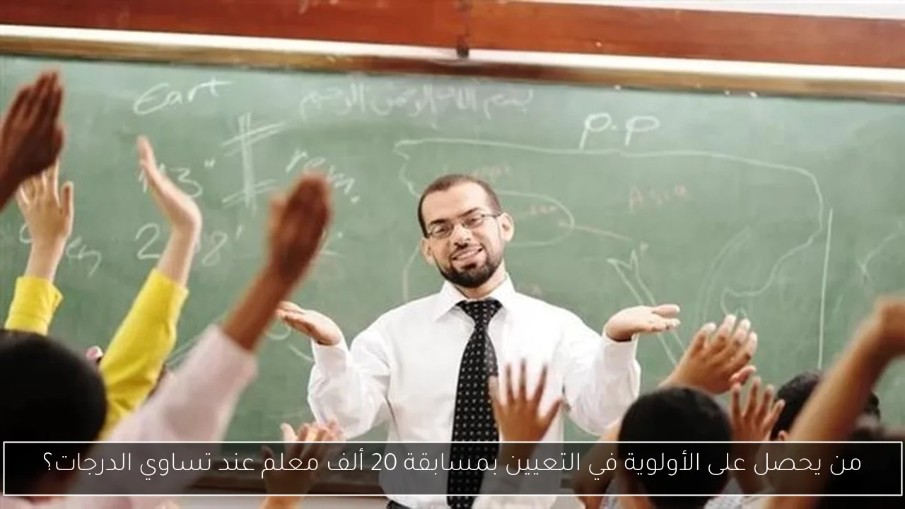 من يحصل على الأولوية في التعيين بمسابقة 20 ألف معلم عند تساوي الدرجات؟