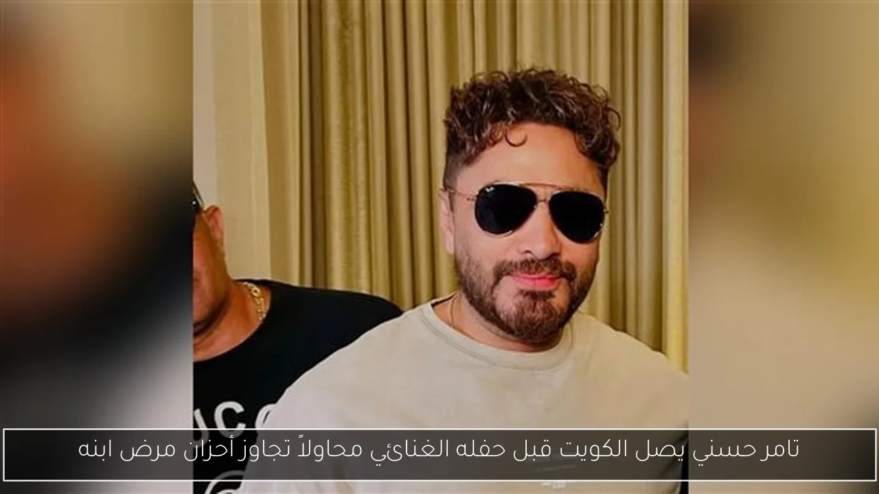 تامر حسني يصل الكويت قبل حفله الغنائي محاولاً تجاوز أحزان مرض ابنه