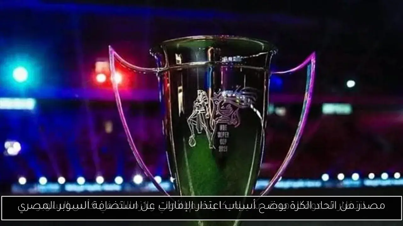 مصدر من اتحاد الكرة يوضح أسباب اعتذار الإمارات عن استضافة السوبر المصري
