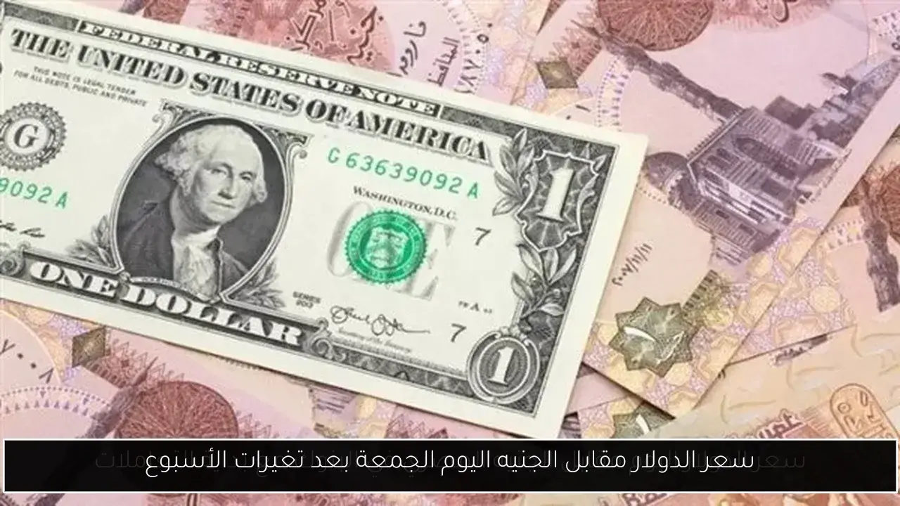 سعر الدولار مقابل الجنيه اليوم الجمعة بعد تغيرات الأسبوع