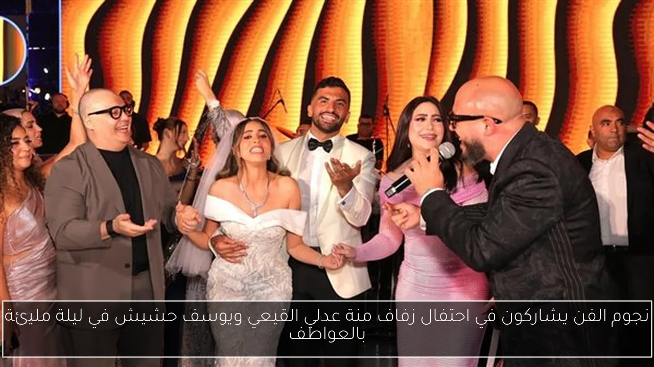 نجوم الفن يشاركون في احتفال زفاف منة عدلي القيعي ويوسف حشيش في ليلة مليئة بالعواطف