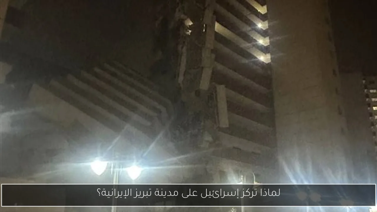 لماذا تركز إسرائيل على مدينة تبريز الإيرانية؟