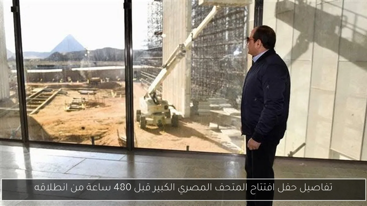 تفاصيل حفل افتتاح المتحف المصري الكبير قبل 480 ساعة من انطلاقه