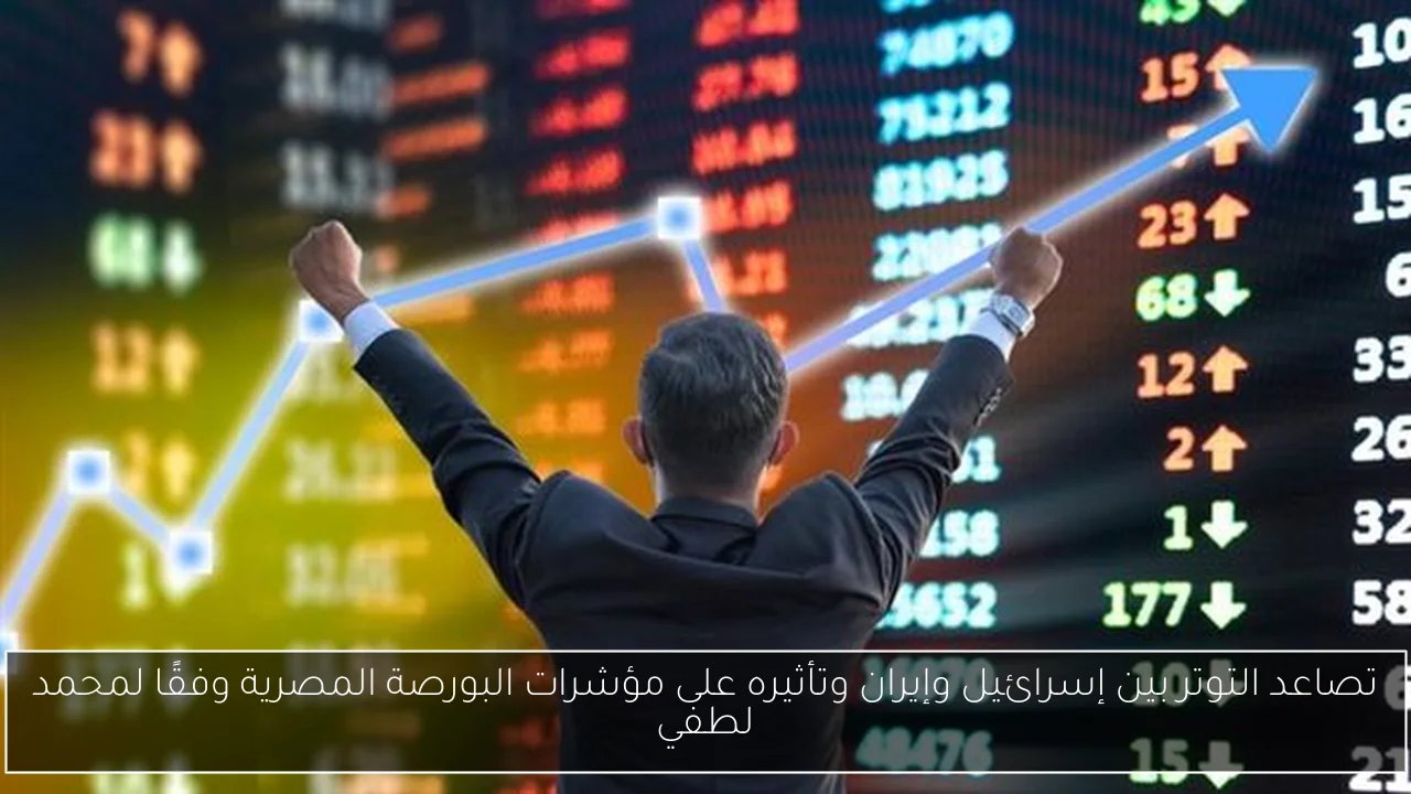 تصاعد التوتر بين إسرائيل وإيران وتأثيره على مؤشرات البورصة المصرية وفقًا لمحمد لطفي