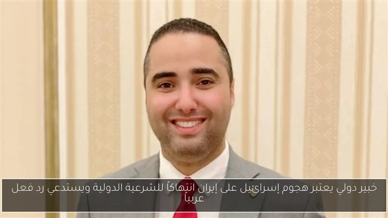خبير دولي يعتبر هجوم إسرائيل على إيران انتهاكاً للشرعية الدولية ويستدعي رد فعل عربياً