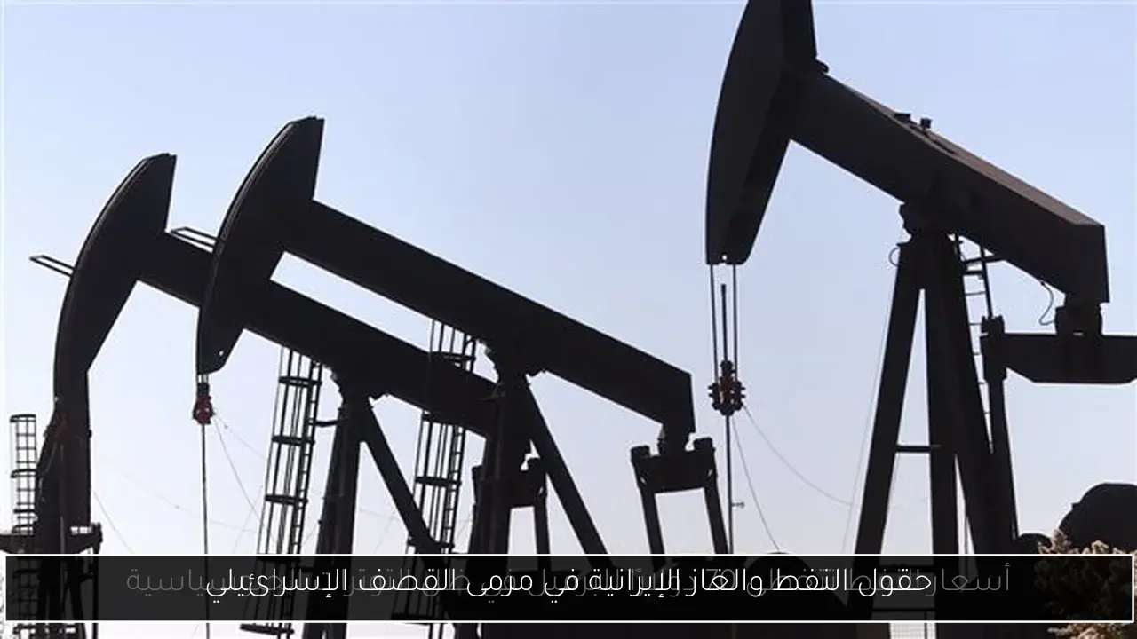 حقول النفط والغاز الإيرانية في مرمى القصف الإسرائيلي