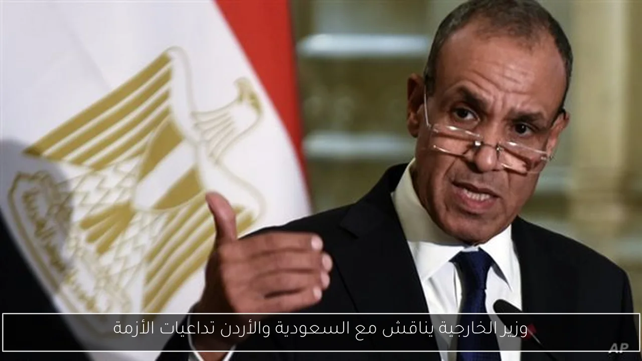 وزير الخارجية يناقش مع السعودية والأردن تداعيات الأزمة