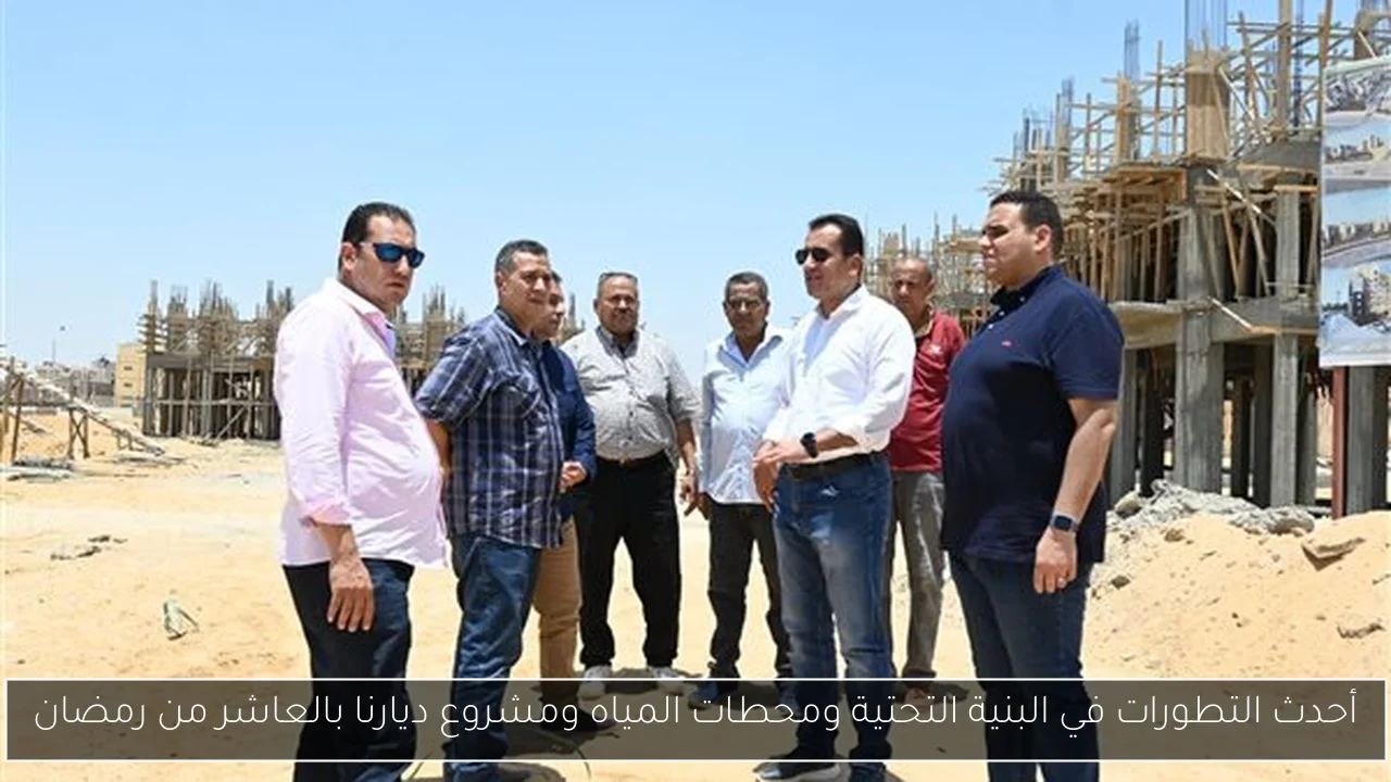 أحدث التطورات في البنية التحتية ومحطات المياه ومشروع ديارنا بالعاشر من رمضان