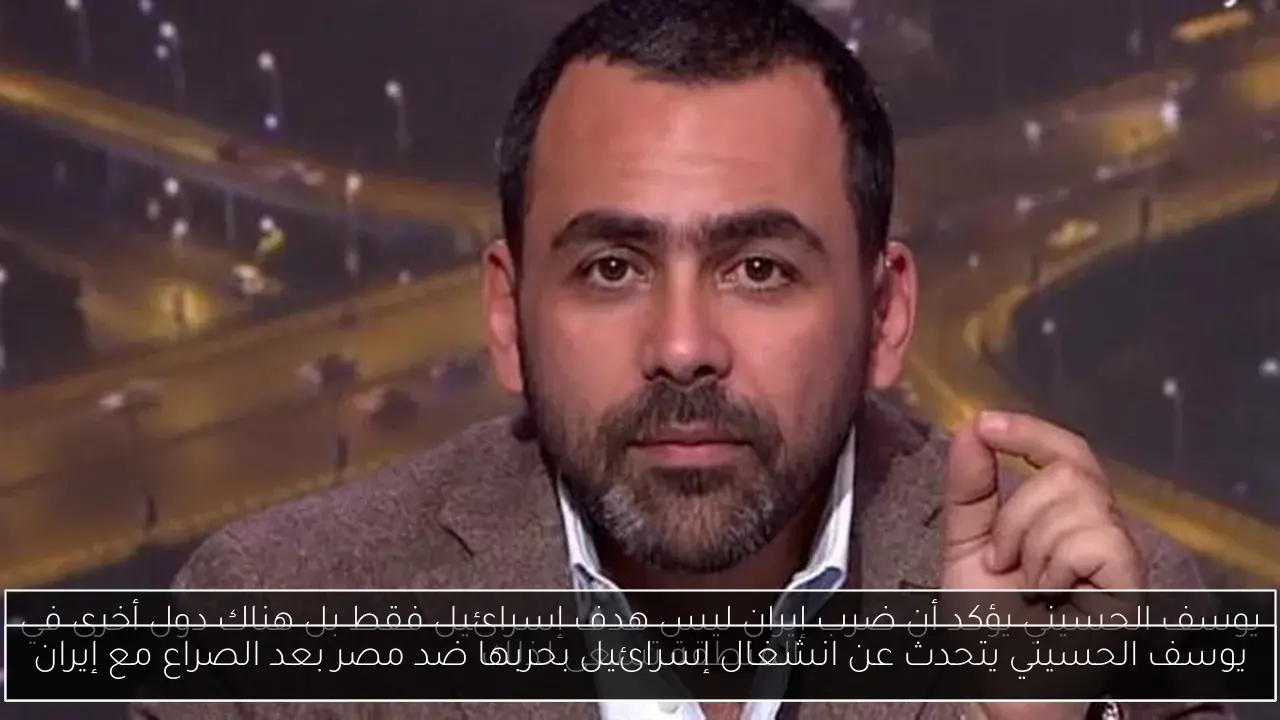 يوسف الحسيني يتحدث عن انشغال إسرائيل بحربها ضد مصر بعد الصراع مع إيران