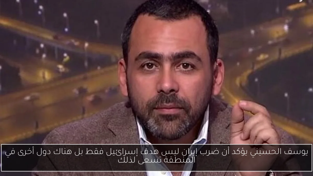 يوسف الحسيني يؤكد أن ضرب إيران ليس هدف إسرائيل فقط بل هناك دول أخرى في المنطقة تسعى لذلك