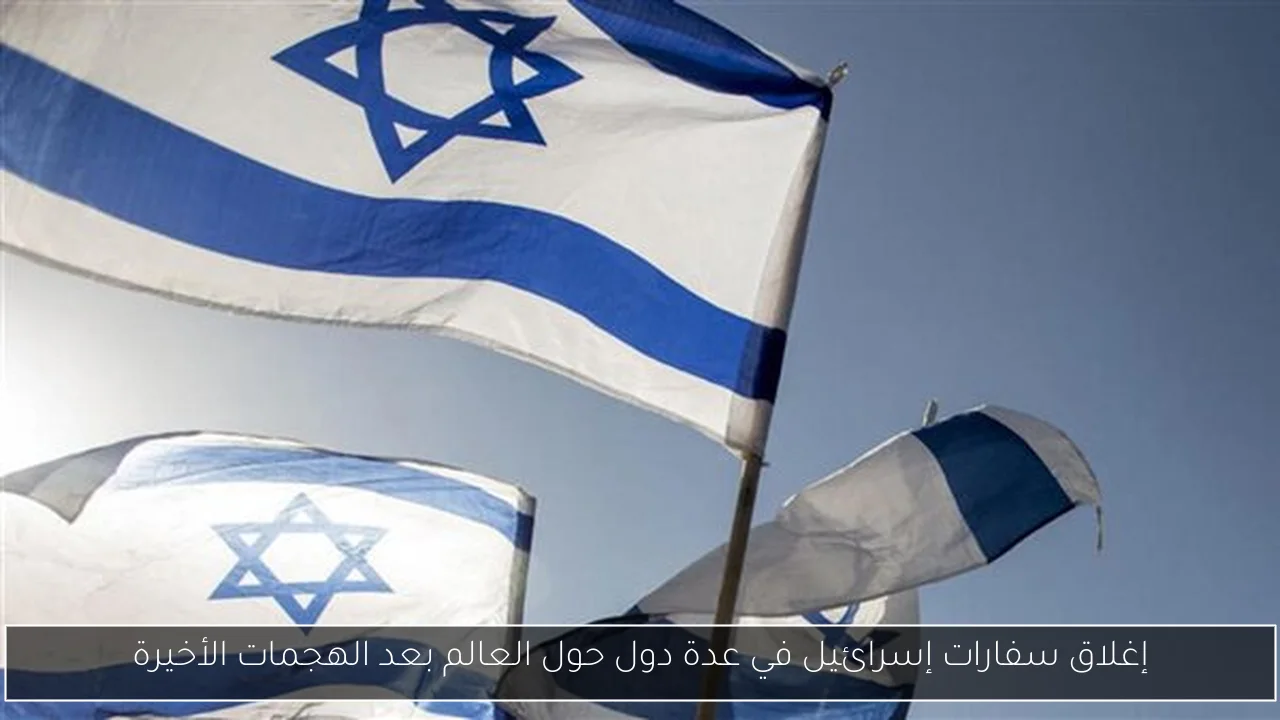 إغلاق سفارات إسرائيل في عدة دول حول العالم بعد الهجمات الأخيرة