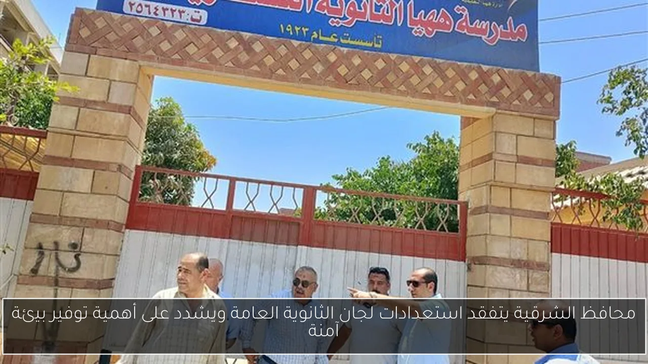 محافظ الشرقية يتفقد استعدادات لجان الثانوية العامة ويشدد على أهمية توفير بيئة آمنة