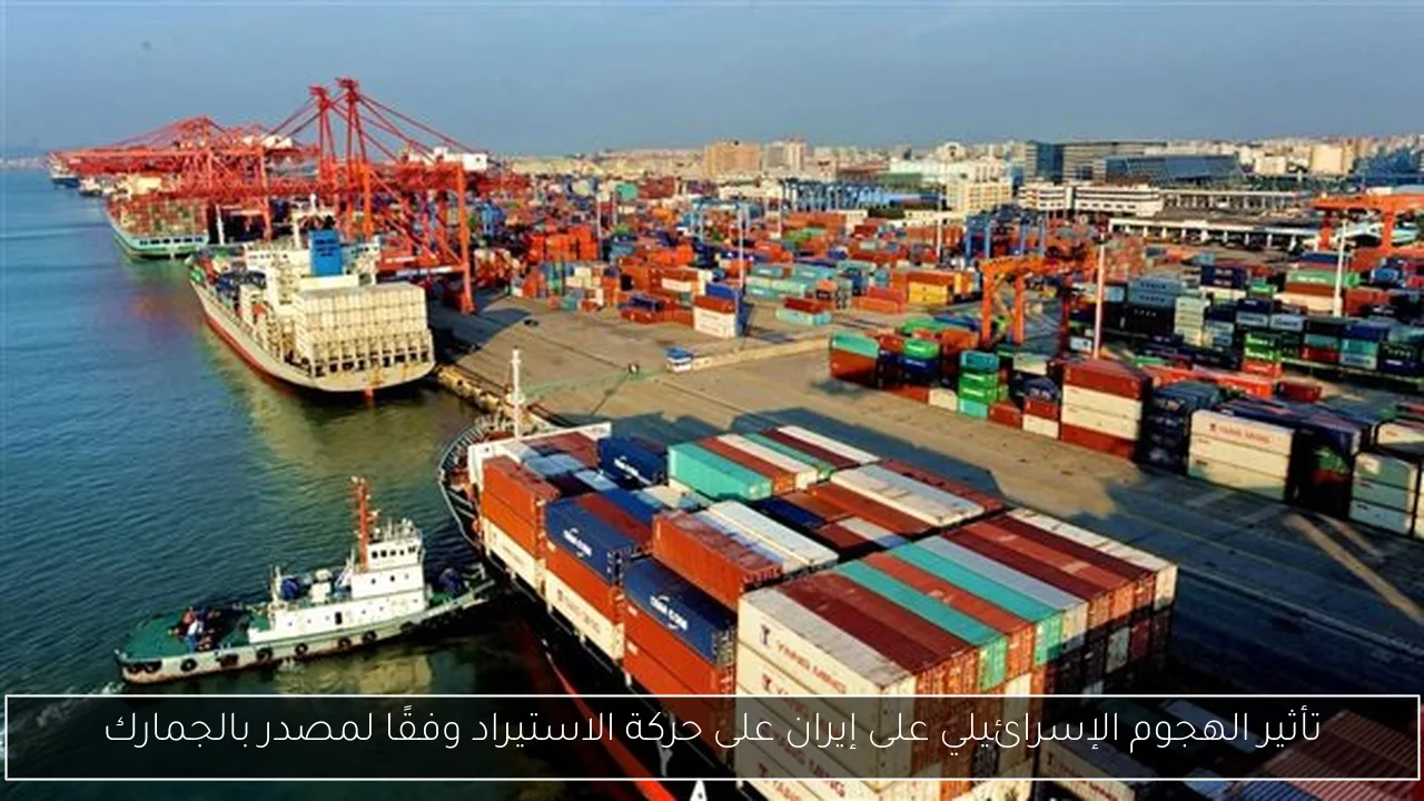 تأثير الهجوم الإسرائيلي على إيران على حركة الاستيراد وفقًا لمصدر بالجمارك