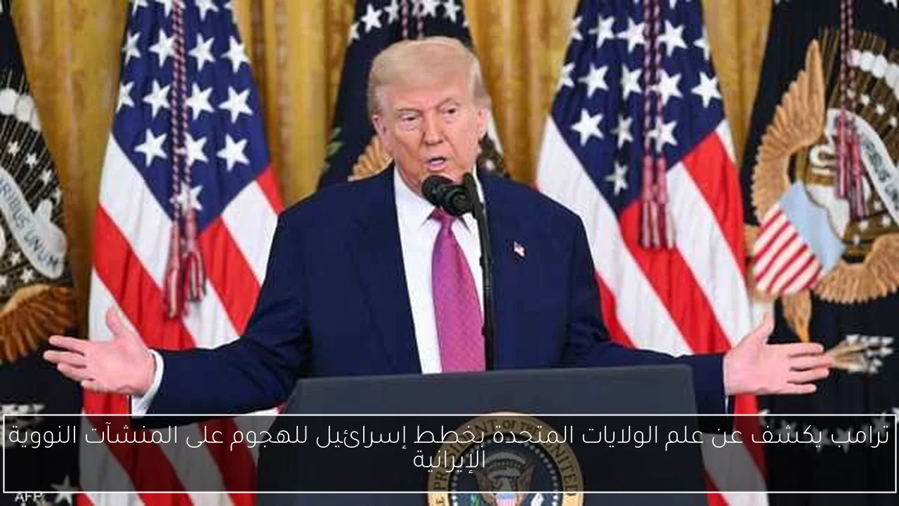ترامب يكشف عن علم الولايات المتحدة بخطط إسرائيل للهجوم على المنشآت النووية الإيرانية