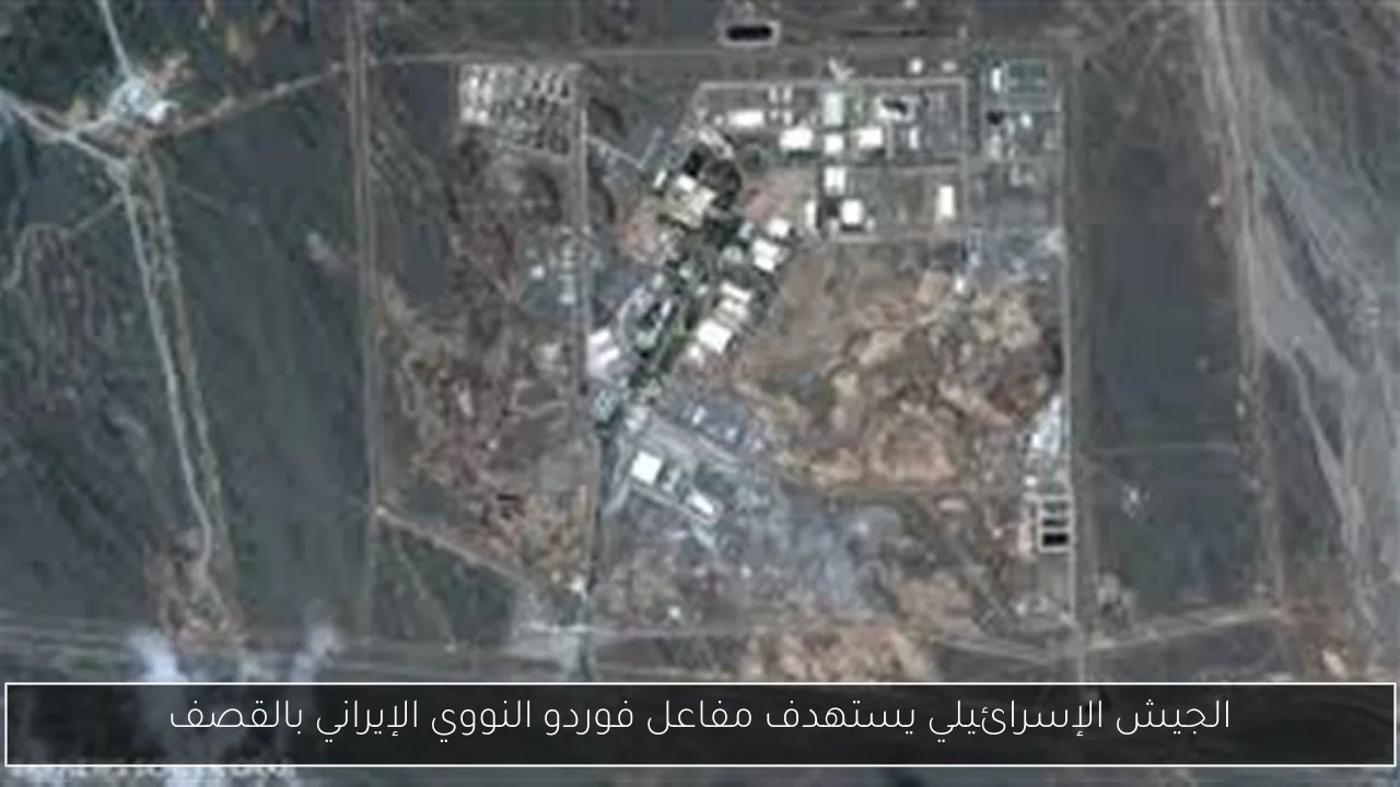 الجيش الإسرائيلي يستهدف مفاعل فوردو النووي الإيراني بالقصف