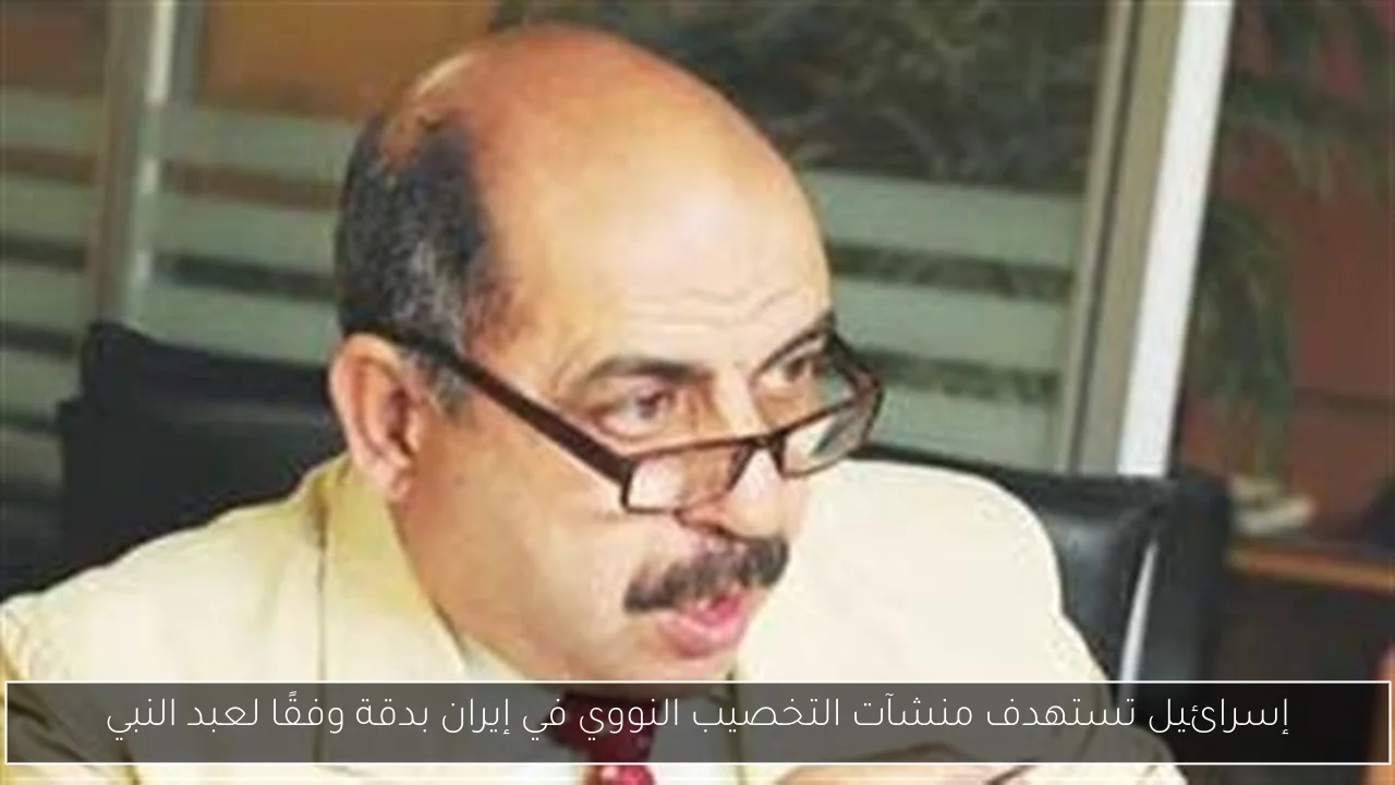 إسرائيل تستهدف منشآت التخصيب النووي في إيران بدقة وفقًا لعبد النبي