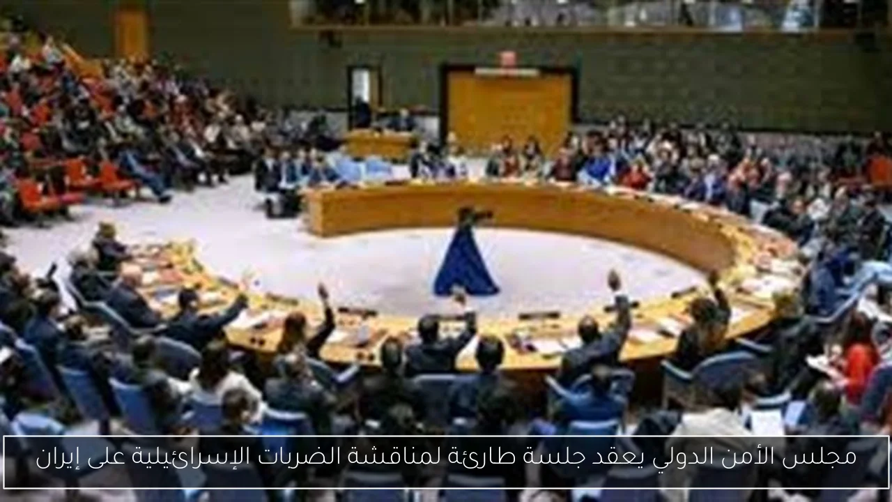 مجلس الأمن الدولي يعقد جلسة طارئة لمناقشة الضربات الإسرائيلية على إيران