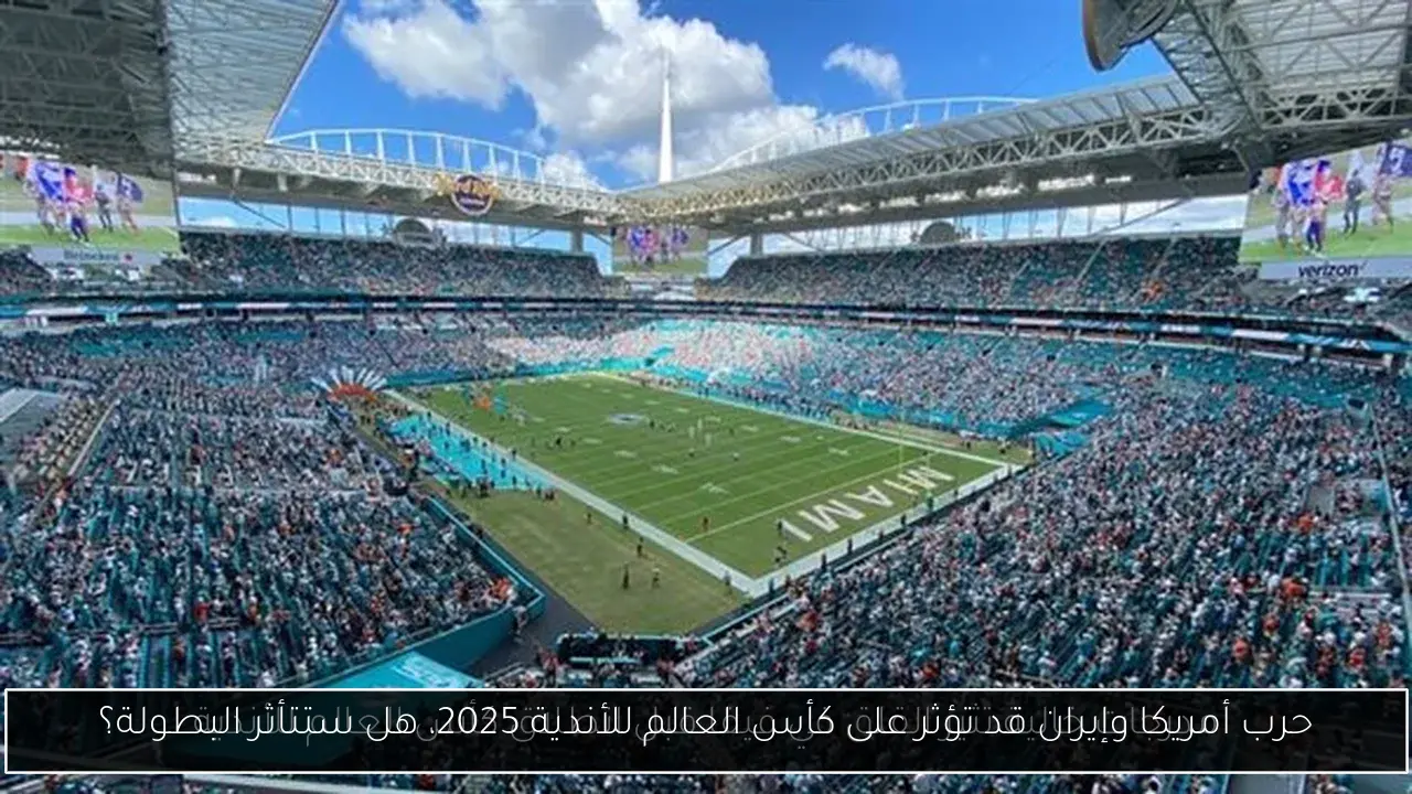 حرب أمريكا وإيران قد تؤثر على كأس العالم للأندية 2025، هل ستتأثر البطولة؟