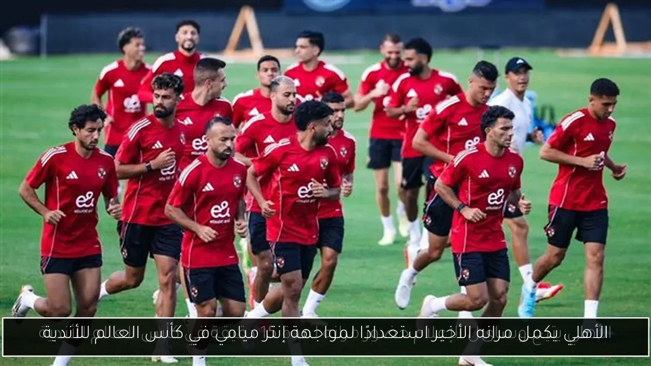 الأهلي يكمل مرانه الأخير استعدادًا لمواجهة إنتر ميامي في كأس العالم للأندية