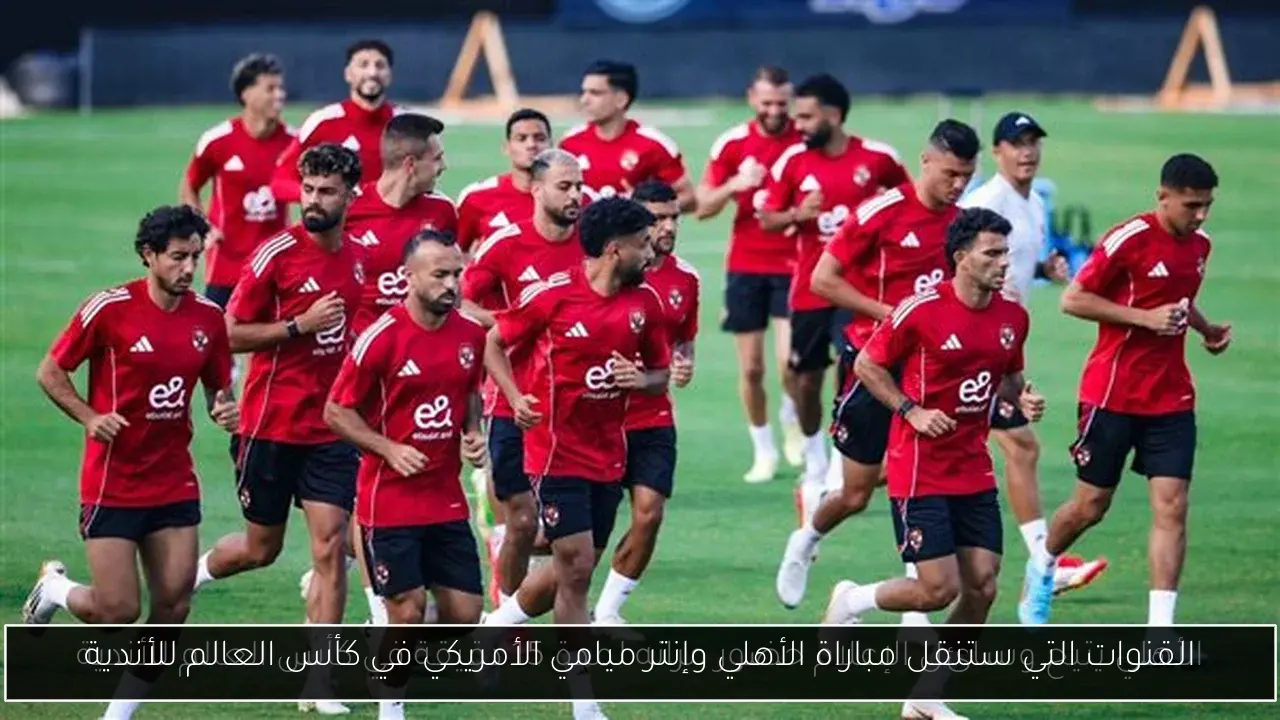 القنوات التي ستنقل مباراة الأهلي وإنتر ميامي الأمريكي في كأس العالم للأندية