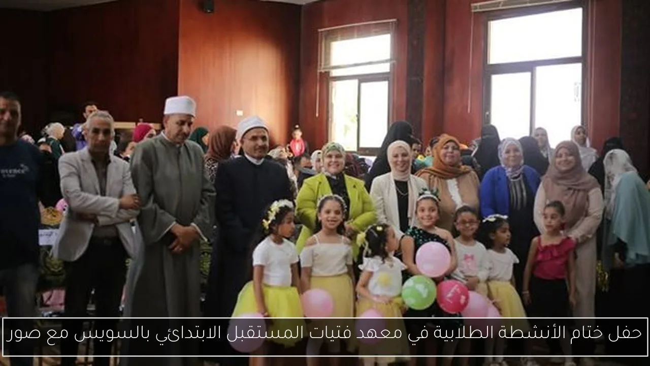 حفل ختام الأنشطة الطلابية في معهد فتيات المستقبل الابتدائي بالسويس مع صور