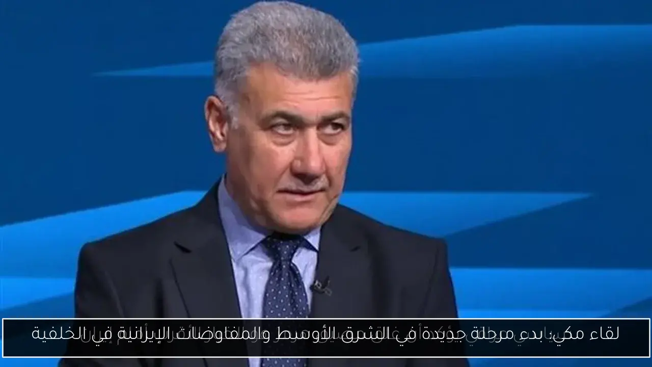 لقاء مكي: بدء مرحلة جديدة في الشرق الأوسط والمفاوضات الإيرانية في الخلفية