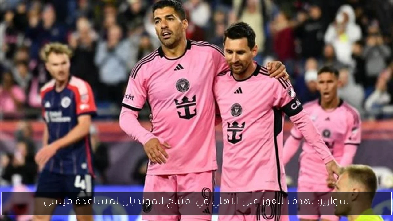 سواريز: نهدف للفوز على الأهلي في افتتاح المونديال لمساعدة ميسي