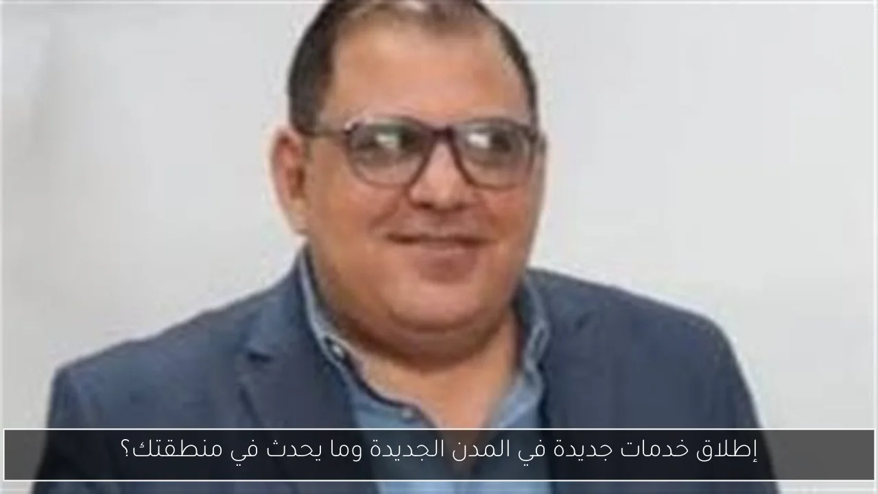 إطلاق خدمات جديدة في المدن الجديدة وما يحدث في منطقتك؟