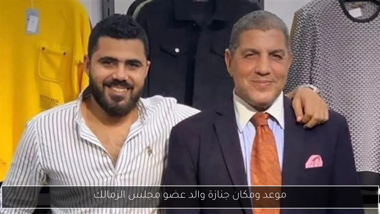 موعد ومكان جنازة والد عضو مجلس الزمالك