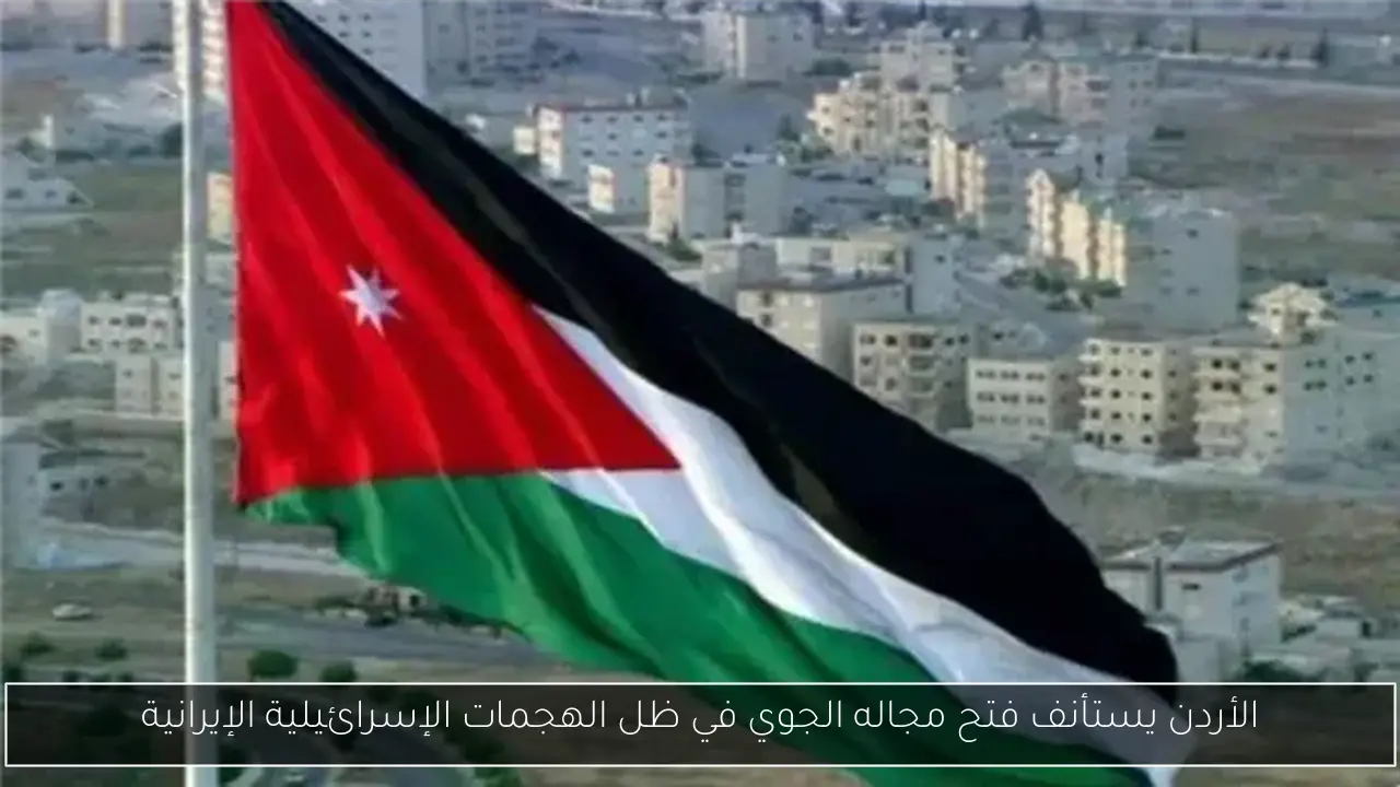 الأردن يستأنف فتح مجاله الجوي في ظل الهجمات الإسرائيلية الإيرانية