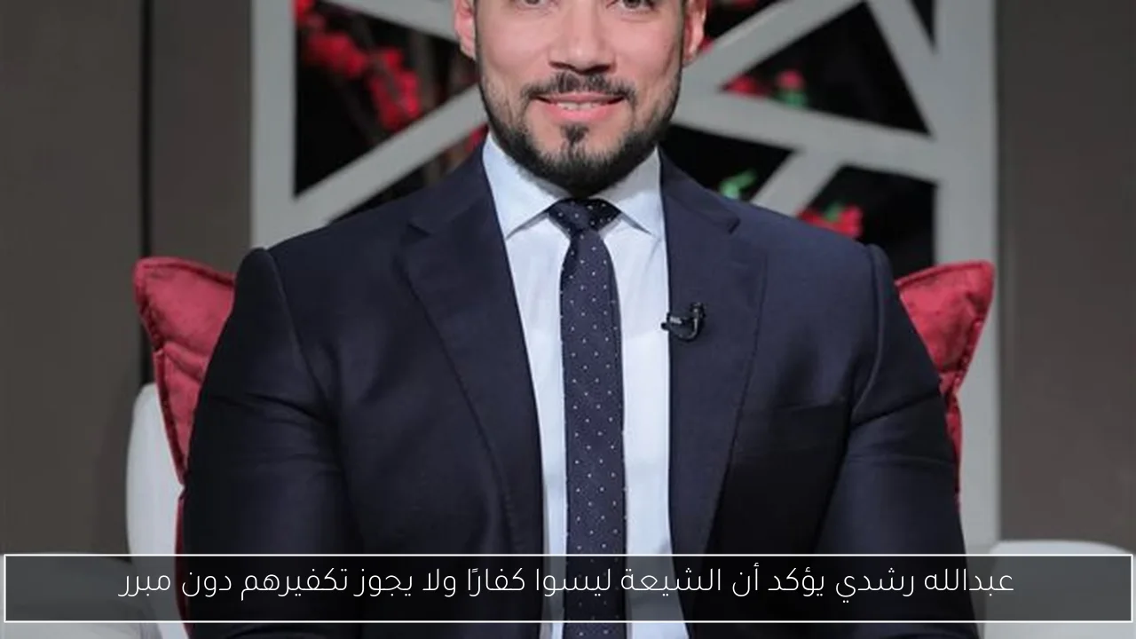 عبدالله رشدي يؤكد أن الشيعة ليسوا كفارًا ولا يجوز تكفيرهم دون مبرر