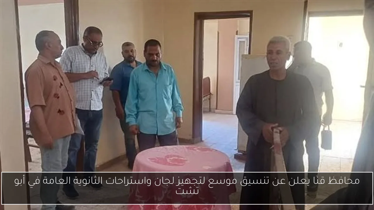 محافظ قنا يعلن عن تنسيق موسع لتجهيز لجان واستراحات الثانوية العامة في أبو تشت
