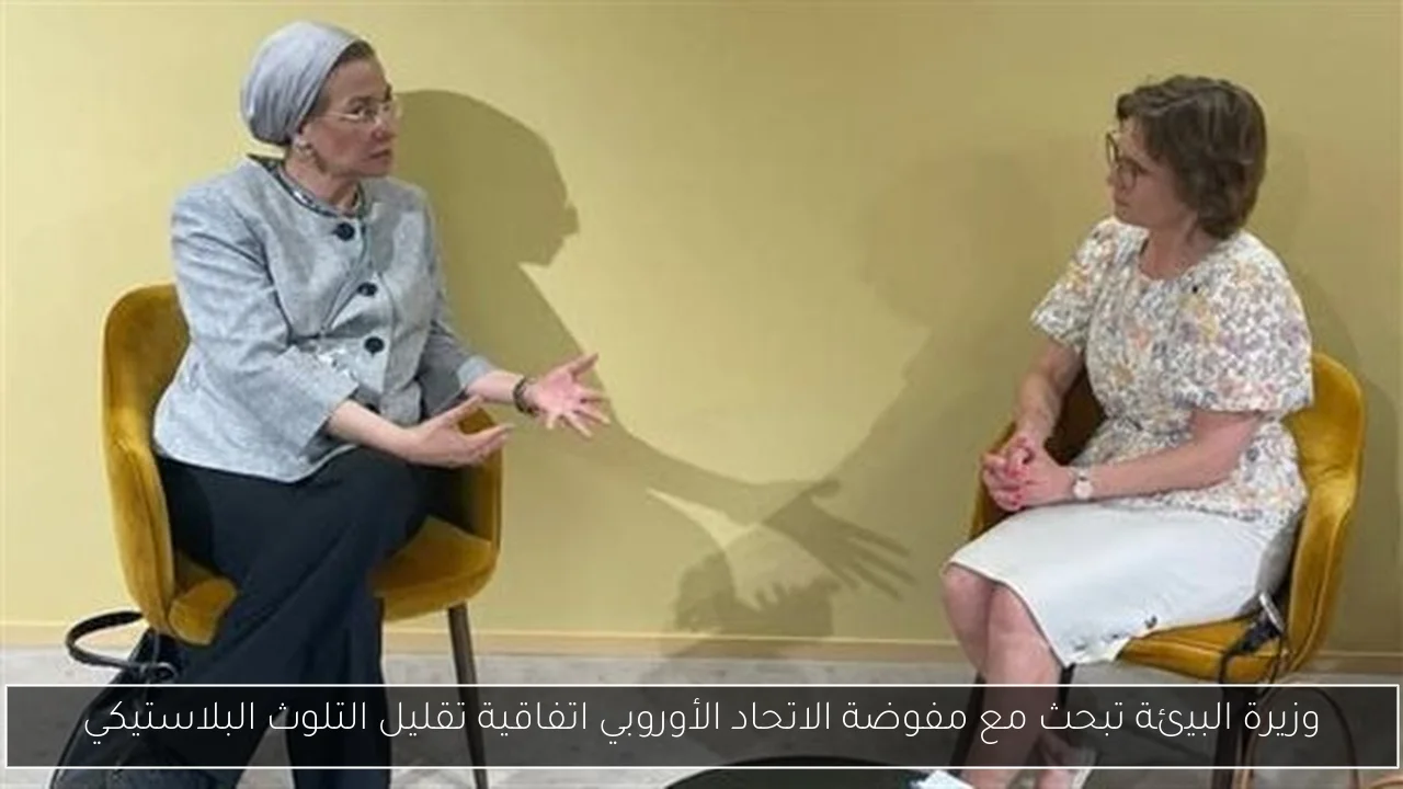 وزيرة البيئة تبحث مع مفوضة الاتحاد الأوروبي اتفاقية تقليل التلوث البلاستيكي
