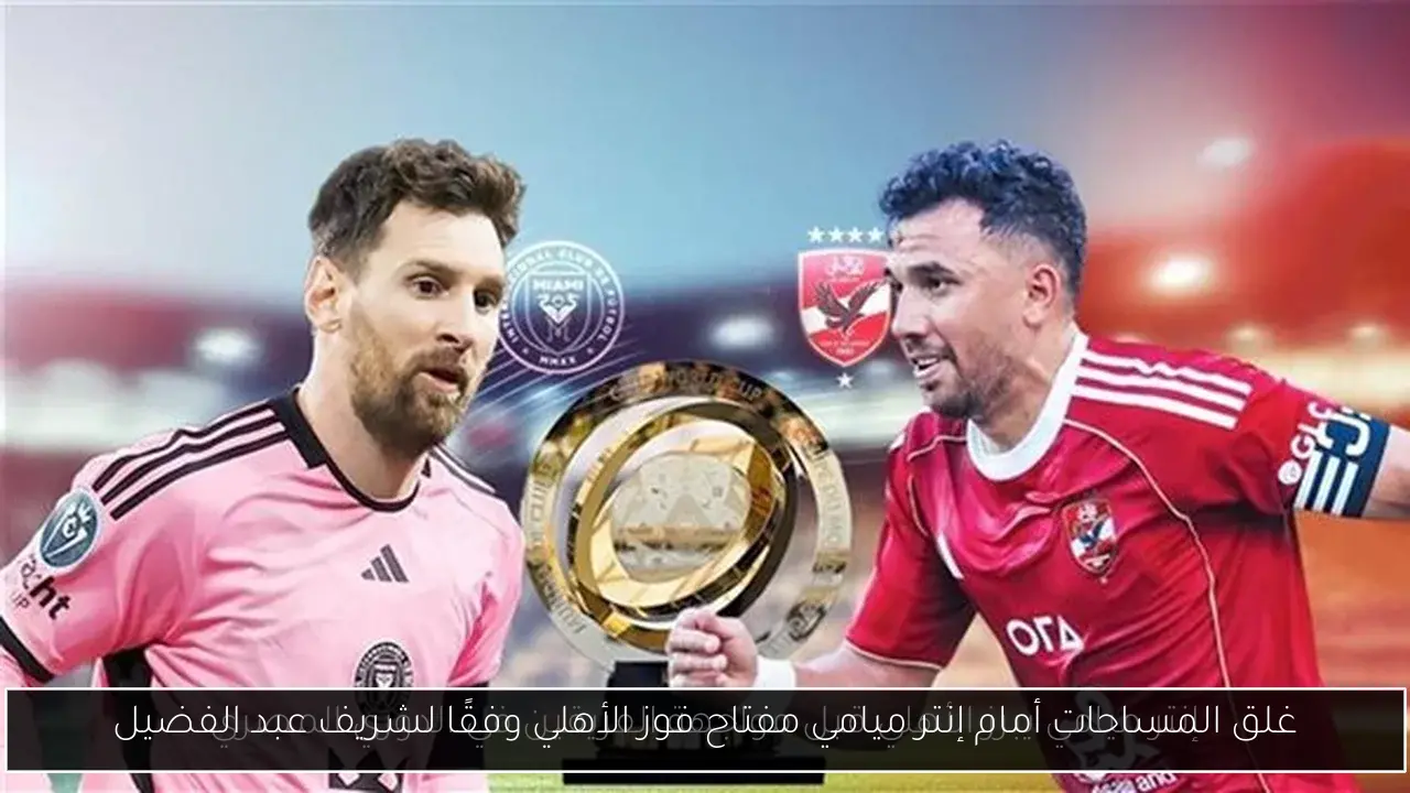 غلق المساحات أمام إنتر ميامي مفتاح فوز الأهلي وفقًا لشريف عبد الفضيل