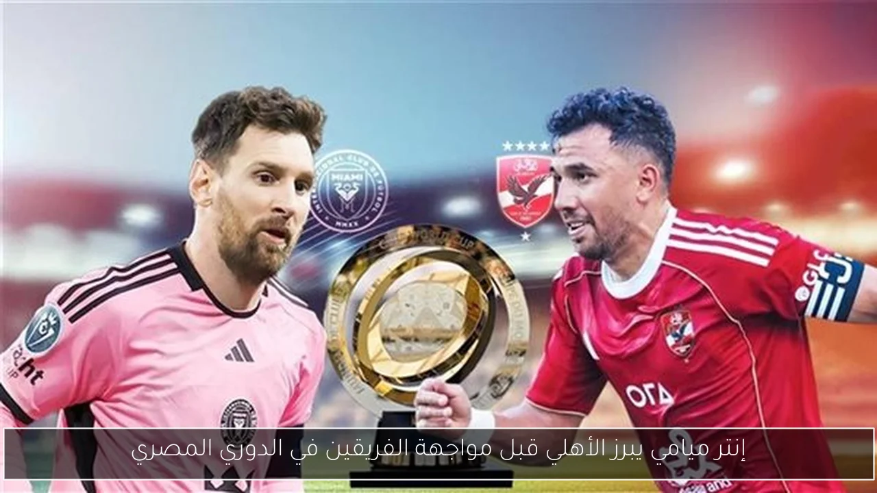 إنتر ميامي يبرز الأهلي قبل مواجهة الفريقين في الدوري المصري