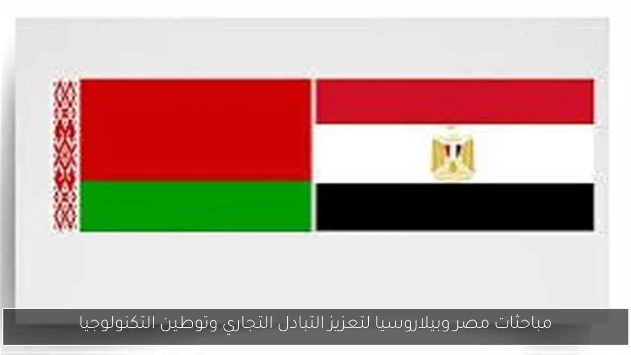 مباحثات مصر وبيلاروسيا لتعزيز التبادل التجاري وتوطين التكنولوجيا