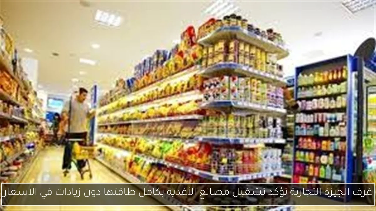 غرف الجيزة التجارية تؤكد تشغيل مصانع الأغذية بكامل طاقتها دون زيادات في الأسعار