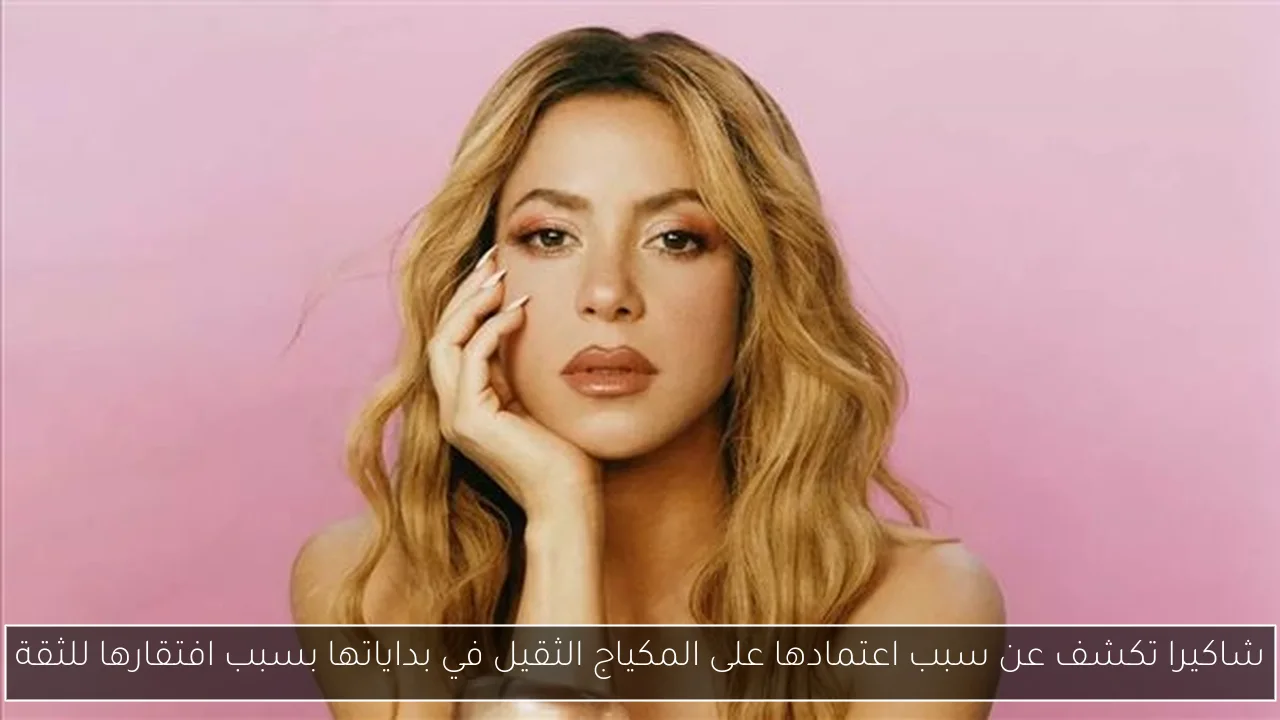 شاكيرا تكشف عن سبب اعتمادها على المكياج الثقيل في بداياتها بسبب افتقارها للثقة