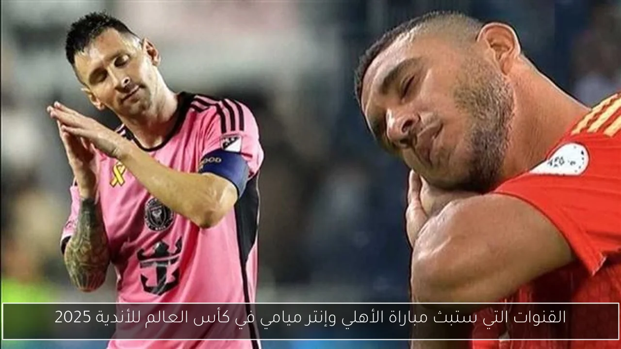 القنوات التي ستبث مباراة الأهلي وإنتر ميامي في كأس العالم للأندية 2025