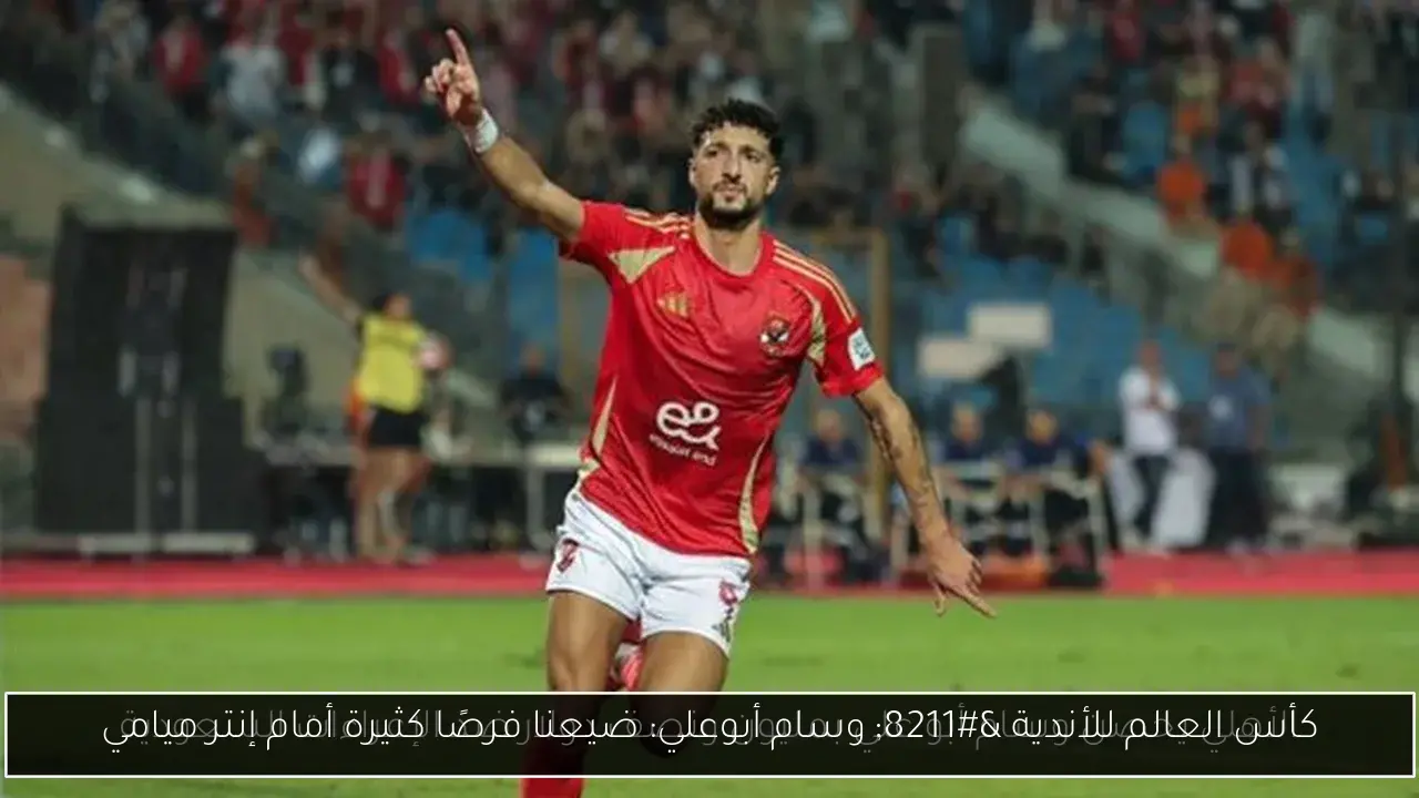 كأس العالم للأندية – وسام أبوعلي: ضيعنا فرصًا كثيرة أمام إنتر ميامي