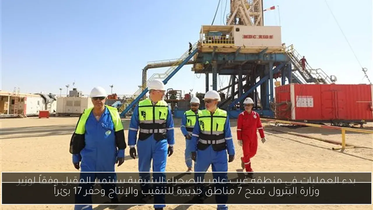 وزارة البترول تمنح 7 مناطق جديدة للتنقيب والإنتاج وحفر 17 بئراً